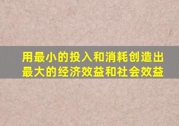 用最小的投入和消耗创造出最大的经济效益和社会效益