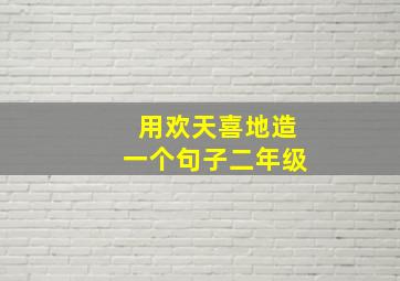 用欢天喜地造一个句子二年级