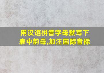 用汉语拼音字母默写下表中韵母,加注国际音标