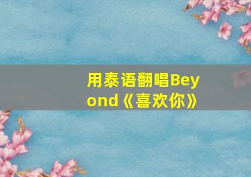 用泰语翻唱Beyond《喜欢你》