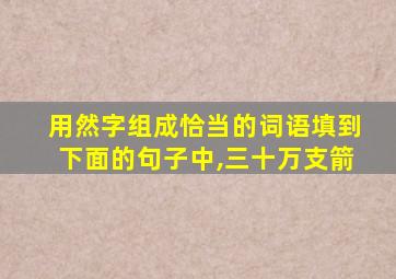 用然字组成恰当的词语填到下面的句子中,三十万支箭