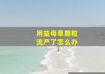 用益母草颗粒流产了怎么办