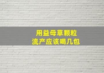 用益母草颗粒流产应该喝几包