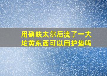 用硝呋太尔后流了一大坨黄东西可以用护垫吗