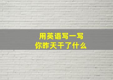 用英语写一写你昨天干了什么