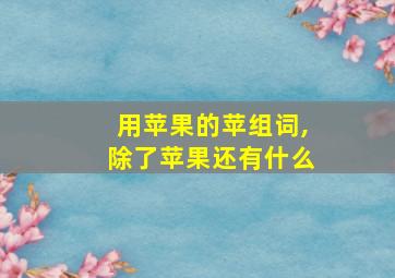 用苹果的苹组词,除了苹果还有什么