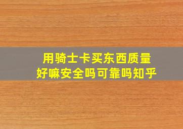 用骑士卡买东西质量好嘛安全吗可靠吗知乎