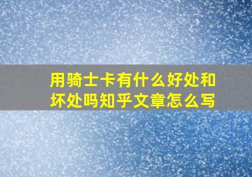 用骑士卡有什么好处和坏处吗知乎文章怎么写