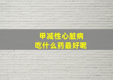 甲减性心脏病吃什么药最好呢