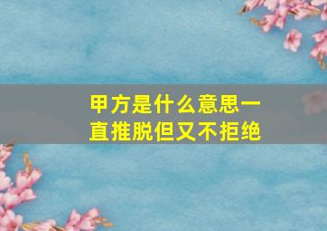 甲方是什么意思一直推脱但又不拒绝