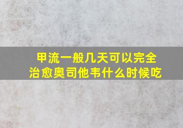 甲流一般几天可以完全治愈奥司他韦什么时候吃