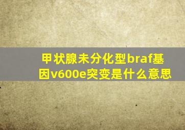 甲状腺未分化型braf基因v600e突变是什么意思