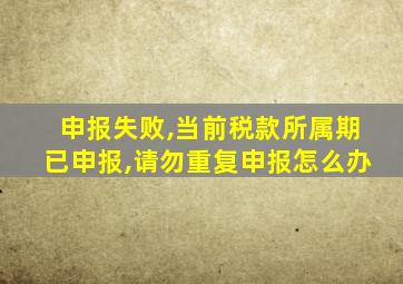 申报失败,当前税款所属期已申报,请勿重复申报怎么办