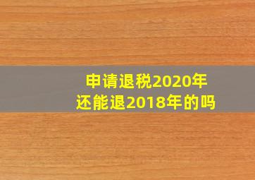 申请退税2020年还能退2018年的吗