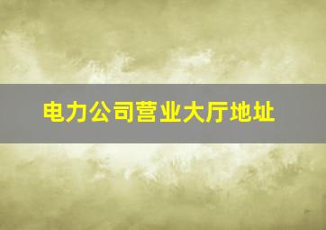 电力公司营业大厅地址