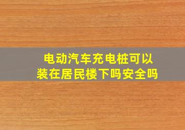 电动汽车充电桩可以装在居民楼下吗安全吗