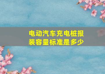 电动汽车充电桩报装容量标准是多少