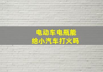 电动车电瓶能给小汽车打火吗