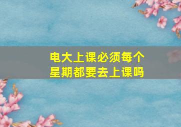 电大上课必须每个星期都要去上课吗