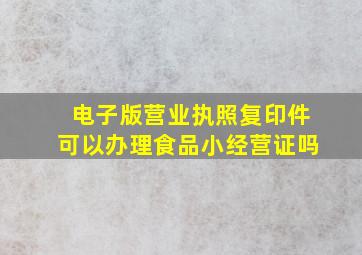 电子版营业执照复印件可以办理食品小经营证吗