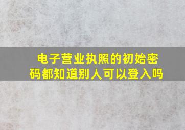 电子营业执照的初始密码都知道别人可以登入吗