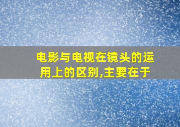 电影与电视在镜头的运用上的区别,主要在于