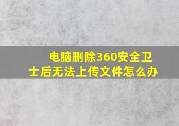 电脑删除360安全卫士后无法上传文件怎么办