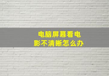 电脑屏幕看电影不清晰怎么办