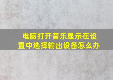 电脑打开音乐显示在设置中选择输出设备怎么办