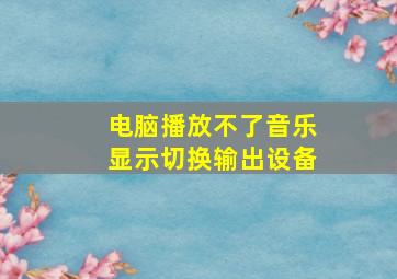 电脑播放不了音乐显示切换输出设备