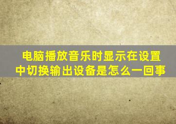 电脑播放音乐时显示在设置中切换输出设备是怎么一回事