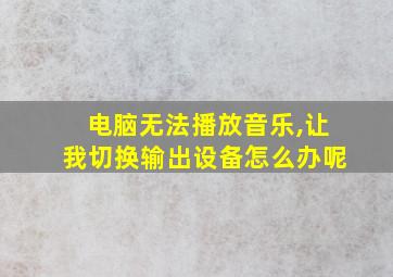 电脑无法播放音乐,让我切换输出设备怎么办呢