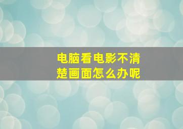 电脑看电影不清楚画面怎么办呢