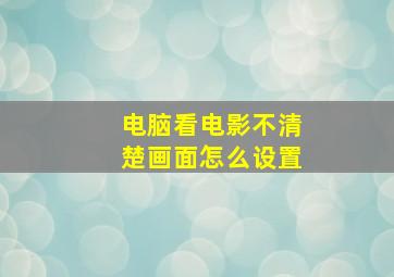 电脑看电影不清楚画面怎么设置