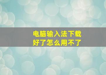 电脑输入法下载好了怎么用不了