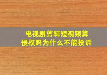 电视剧剪辑短视频算侵权吗为什么不能投诉