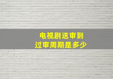 电视剧送审到过审周期是多少