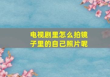 电视剧里怎么拍镜子里的自己照片呢