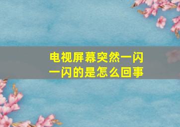 电视屏幕突然一闪一闪的是怎么回事