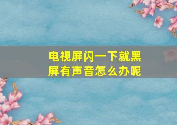 电视屏闪一下就黑屏有声音怎么办呢