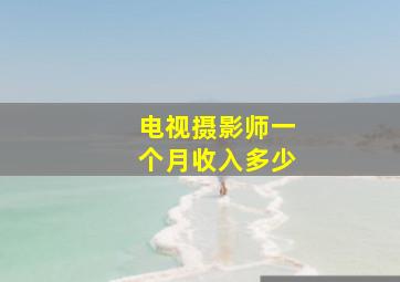 电视摄影师一个月收入多少