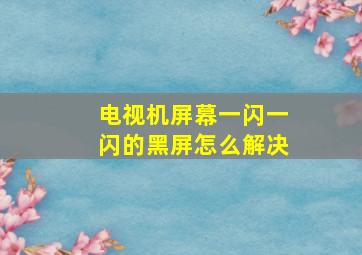 电视机屏幕一闪一闪的黑屏怎么解决