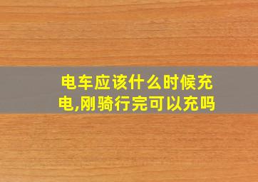 电车应该什么时候充电,刚骑行完可以充吗