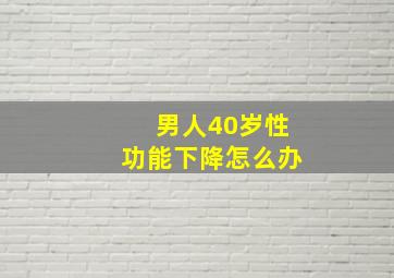 男人40岁性功能下降怎么办