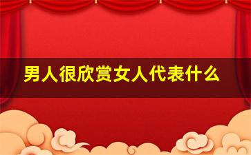 男人很欣赏女人代表什么