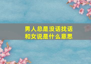 男人总是没话找话和女说是什么意思