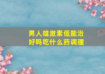 男人雄激素低能治好吗吃什么药调理