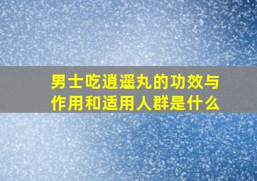 男士吃逍遥丸的功效与作用和适用人群是什么