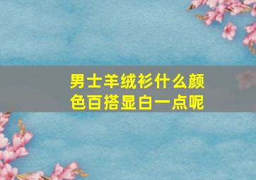 男士羊绒衫什么颜色百搭显白一点呢