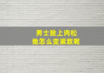 男士脸上肉松弛怎么变紧致呢